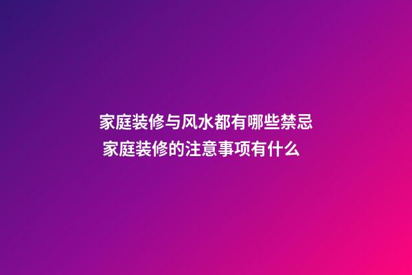 家庭装修与风水都有哪些禁忌 家庭装修的注意事项有什么